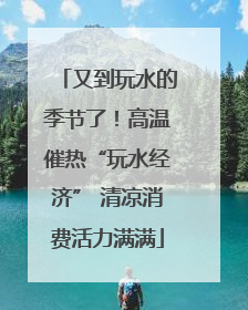 又到玩水的季节了！高温催热“玩水经济” 清凉消费活力满满