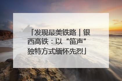 发现最美铁路｜银西高铁：以“笛声”独特方式缅怀先烈