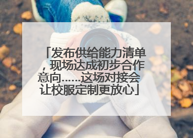发布供给能力清单，现场达成初步合作意向……这场对接会让校服定制更放心
