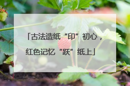 古法造纸“印”初心，红色记忆“跃”纸上