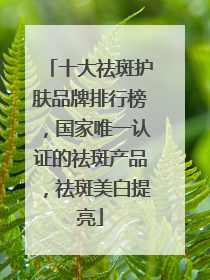 十大祛斑护肤品牌排行榜，国家唯一认证的祛斑产品，祛斑美白提亮