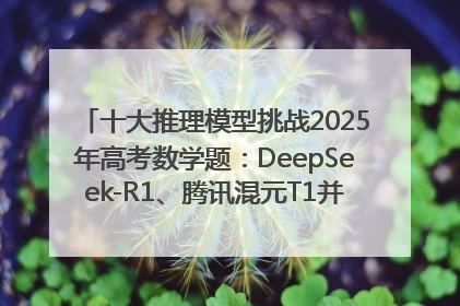 十大推理模型挑战2025年高考数学题：DeepSeek-R1、腾讯混元T1并列第一，马斯克的Grok 3遭遇“滑铁卢”