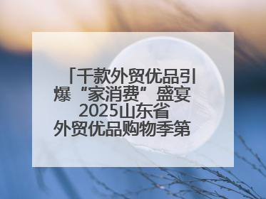 千款外贸优品引爆“家消费”盛宴 2025山东省外贸优品购物季第三期圆满收官