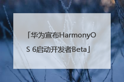 华为宣布HarmonyOS 6启动开发者Beta