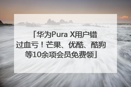 华为Pura X用户错过血亏！芒果、优酷、酷狗等10余项会员免费领
