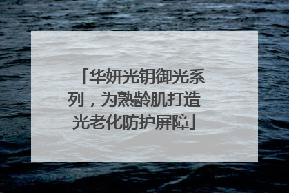 华妍光钥御光系列，为熟龄肌打造光老化防护屏障