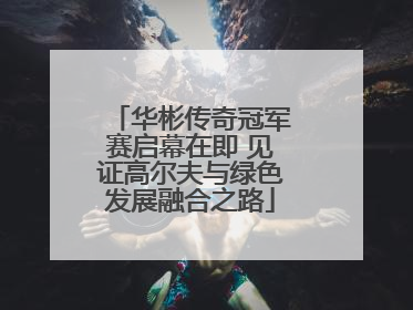 华彬传奇冠军赛启幕在即 见证高尔夫与绿色发展融合之路