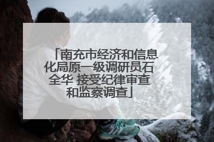 南充市经济和信息化局原一级调研员石全华 接受纪律审查和监察调查
