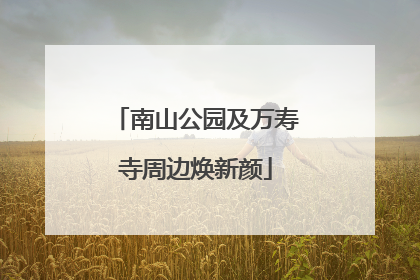 南山公园及万寿寺周边焕新颜