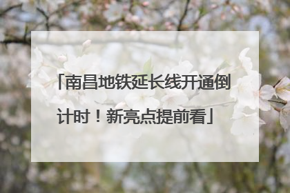 南昌地铁延长线开通倒计时！新亮点提前看