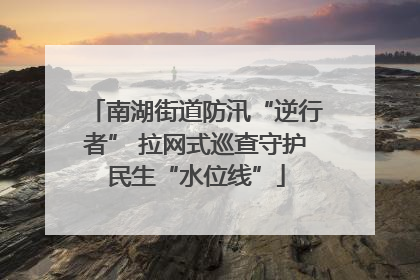 南湖街道防汛“逆行者” 拉网式巡查守护民生“水位线”