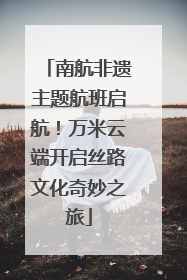 南航非遗主题航班启航！万米云端开启丝路文化奇妙之旅