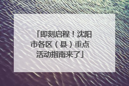 即刻启程！沈阳市各区（县）重点活动指南来了