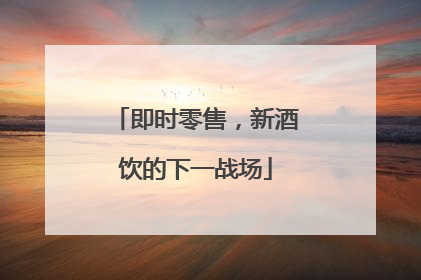 即时零售，新酒饮的下一战场