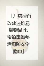 厂房擅自改建还堆易燃物品 七宝镇重拳整治消防安全隐患