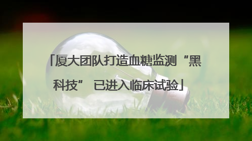厦大团队打造血糖监测“黑科技” 已进入临床试验