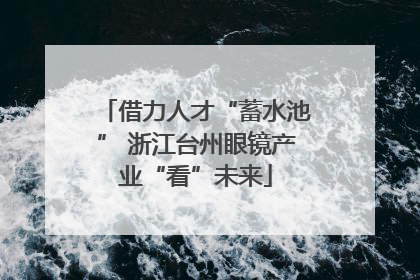 借力人才“蓄水池” 浙江台州眼镜产业“看”未来