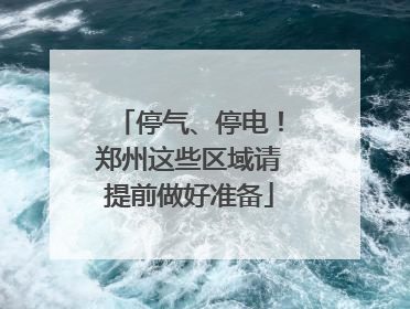 停气、停电！郑州这些区域请提前做好准备