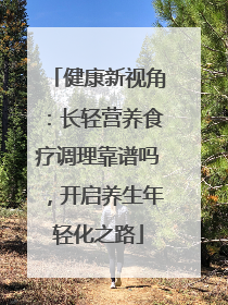 健康新视角：长轻营养食疗调理靠谱吗，开启养生年轻化之路