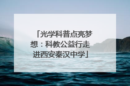 光学科普点亮梦想：科教公益行走进西安秦汉中学