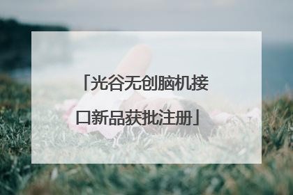 光谷无创脑机接口新品获批注册