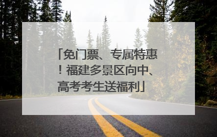 免门票、专属特惠！福建多景区向中、高考考生送福利