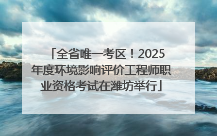 全省唯一考区！2025年度环境影响评价工程师职业资格考试在潍坊举行