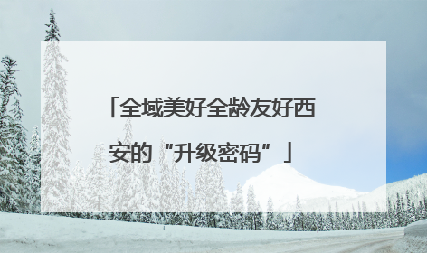 全域美好全龄友好西安的“升级密码”