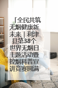 全民共筑无烟健康新未来｜利津县第38个世界无烟日主题活动暨控烟科普宣讲竞赛圆满举行