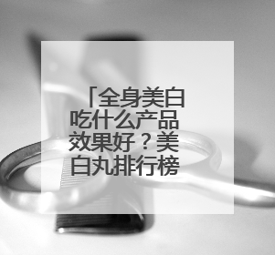全身美白吃什么产品效果好？美白丸排行榜10强，排名第一的美白丸