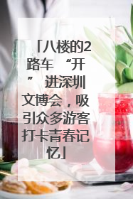 八楼的2路车 “开” 进深圳文博会，吸引众多游客打卡青春记忆