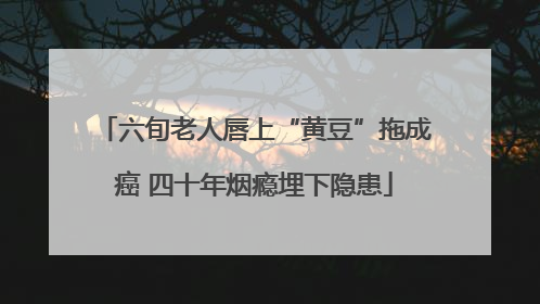 六旬老人唇上“黄豆”拖成癌 四十年烟瘾埋下隐患