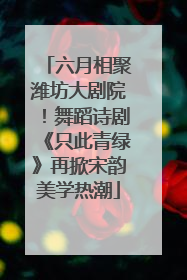 六月相聚潍坊大剧院！舞蹈诗剧《只此青绿》再掀宋韵美学热潮