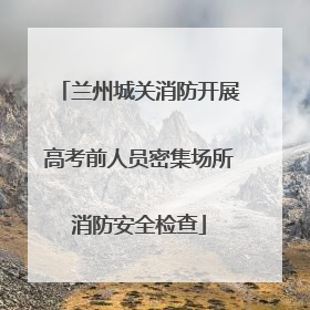 兰州城关消防开展高考前人员密集场所消防安全检查