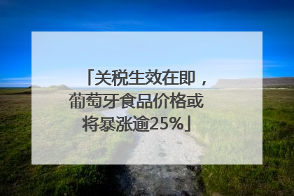 关税生效在即，葡萄牙食品价格或将暴涨逾25%