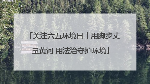 关注六五环境日丨用脚步丈量黄河 用法治守护环境