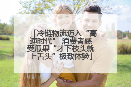 冷链物流迈入“高速时代” 消费者感受瓜果“才下枝头就上舌头”极致体验