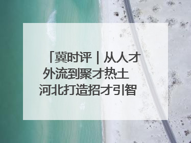 冀时评｜从人才外流到聚才热土 河北打造招才引智“强磁场”