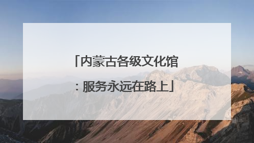 内蒙古各级文化馆：服务永远在路上