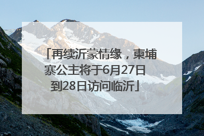 再续沂蒙情缘，柬埔寨公主将于6月27日到28日访问临沂