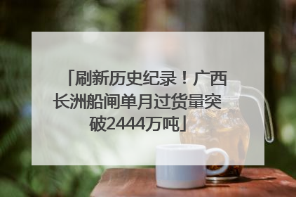 刷新历史纪录！广西长洲船闸单月过货量突破2444万吨