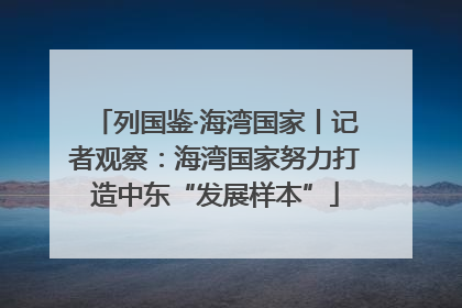 列国鉴·海湾国家丨记者观察：海湾国家努力打造中东“发展样本”