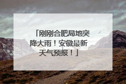 刚刚合肥局地突降大雨！安徽最新天气预报！