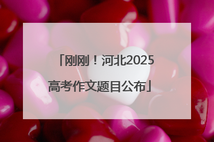 刚刚！河北2025高考作文题目公布