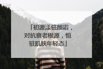 初源漾驻颜霜，对抗衰老根源，恒驻肌肤年轻态