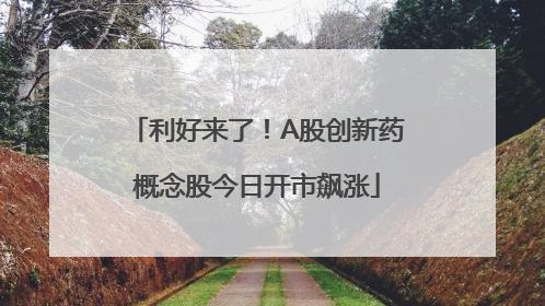 利好来了！A股创新药概念股今日开市飙涨