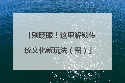 别眨眼！这里解锁传统文化新玩法（图）