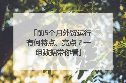 前5个月外贸运行有何特点、亮点？一组数据带你看