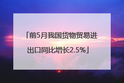 前5月我国货物贸易进出口同比增长2.5%