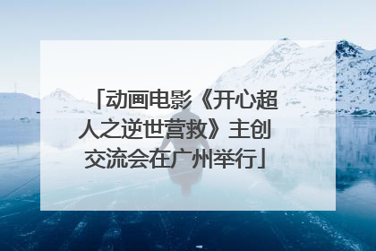 动画电影《开心超人之逆世营救》主创交流会在广州举行